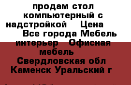 продам стол компьютерный с надстройкой. › Цена ­ 2 000 - Все города Мебель, интерьер » Офисная мебель   . Свердловская обл.,Каменск-Уральский г.